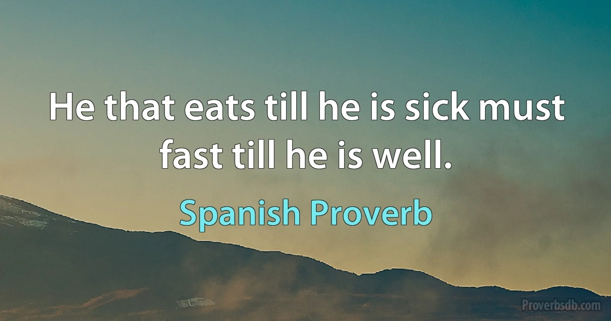 He that eats till he is sick must fast till he is well. (Spanish Proverb)