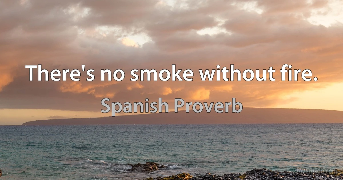 There's no smoke without fire. (Spanish Proverb)