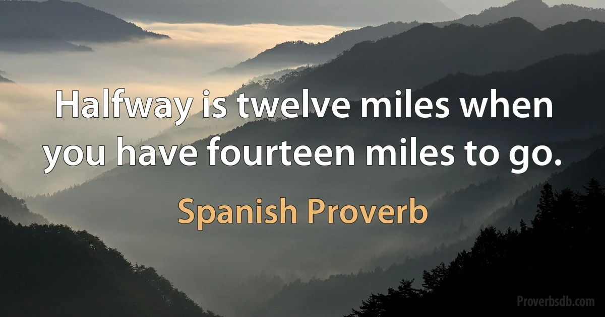 Halfway is twelve miles when you have fourteen miles to go. (Spanish Proverb)