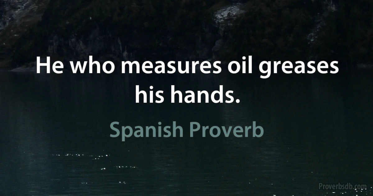 He who measures oil greases his hands. (Spanish Proverb)