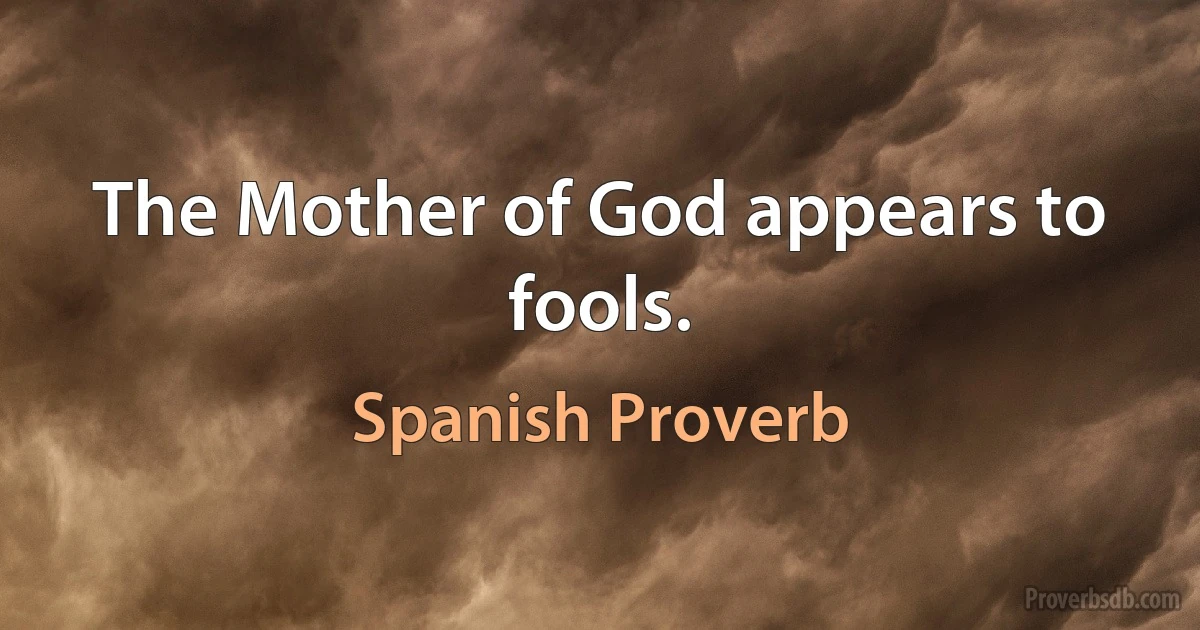 The Mother of God appears to fools. (Spanish Proverb)