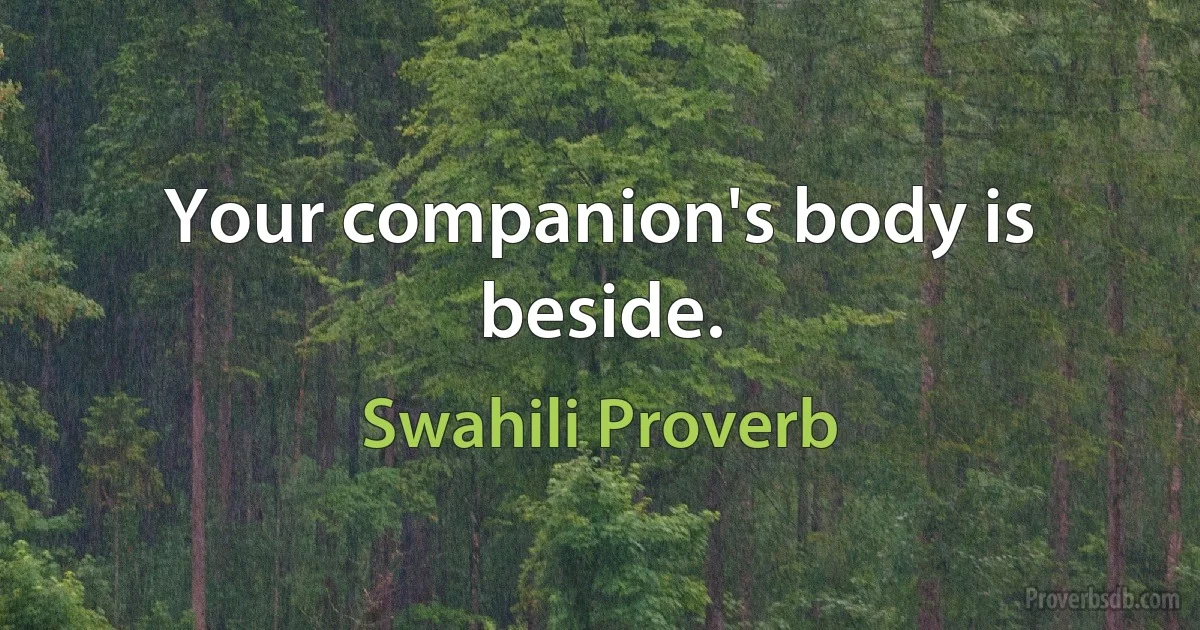 Your companion's body is beside. (Swahili Proverb)