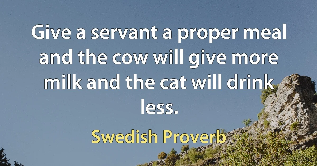 Give a servant a proper meal and the cow will give more milk and the cat will drink less. (Swedish Proverb)