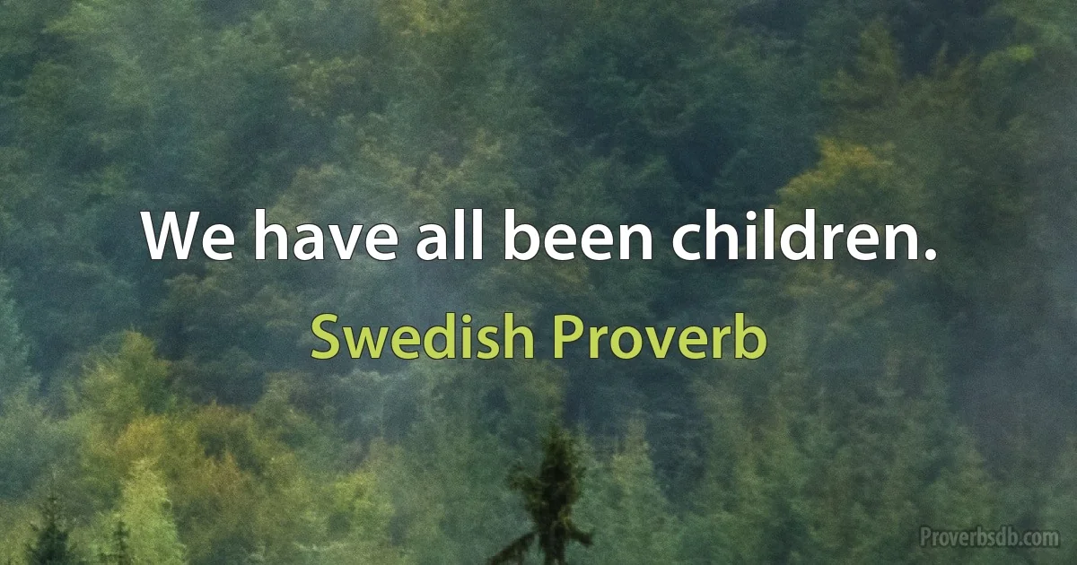 We have all been children. (Swedish Proverb)