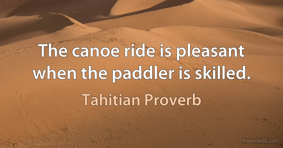 The canoe ride is pleasant when the paddler is skilled. (Tahitian Proverb)