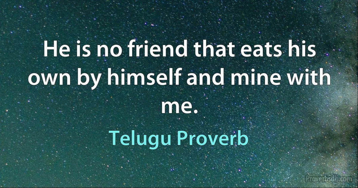 He is no friend that eats his own by himself and mine with me. (Telugu Proverb)