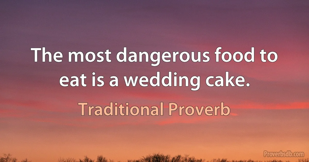 The most dangerous food to eat is a wedding cake. (Traditional Proverb)