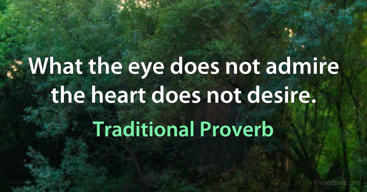 What the eye does not admire the heart does not desire. (Traditional Proverb)