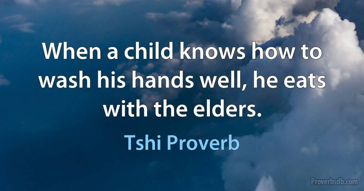 When a child knows how to wash his hands well, he eats with the elders. (Tshi Proverb)