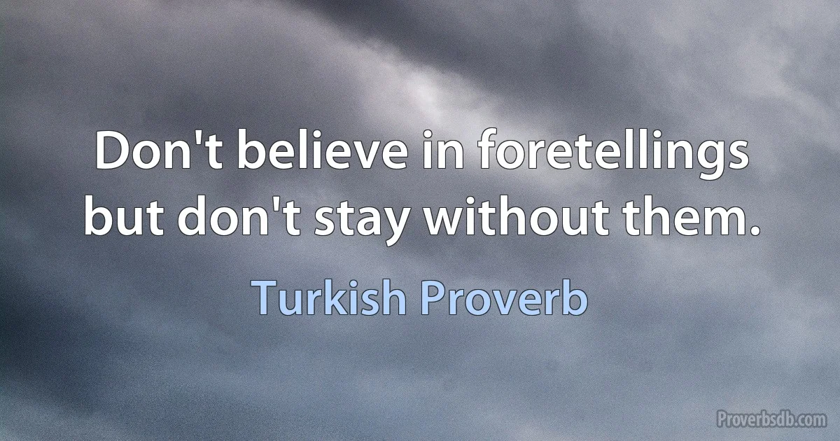 Don't believe in foretellings but don't stay without them. (Turkish Proverb)