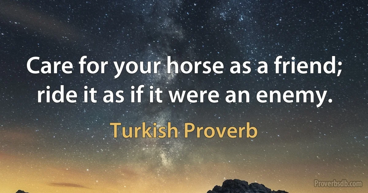 Care for your horse as a friend; ride it as if it were an enemy. (Turkish Proverb)