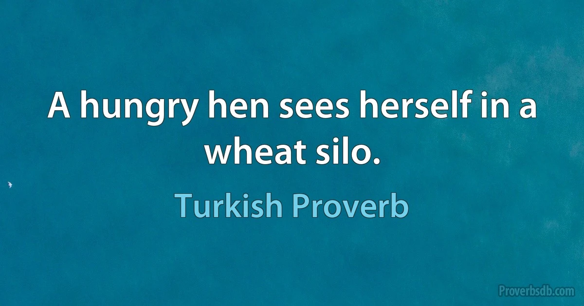 A hungry hen sees herself in a wheat silo. (Turkish Proverb)