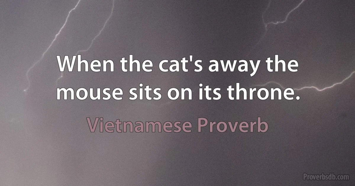 When the cat's away the mouse sits on its throne. (Vietnamese Proverb)