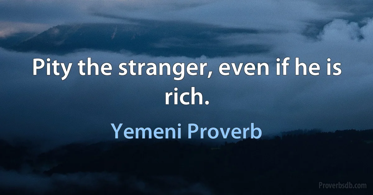 Pity the stranger, even if he is rich. (Yemeni Proverb)