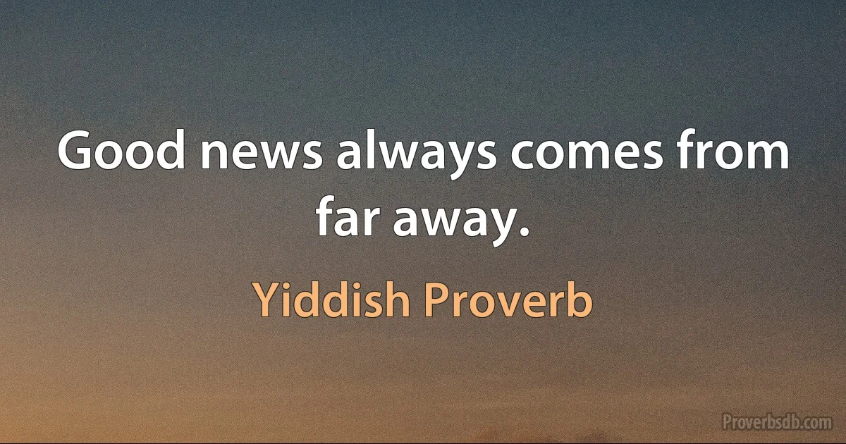 Good news always comes from far away. (Yiddish Proverb)