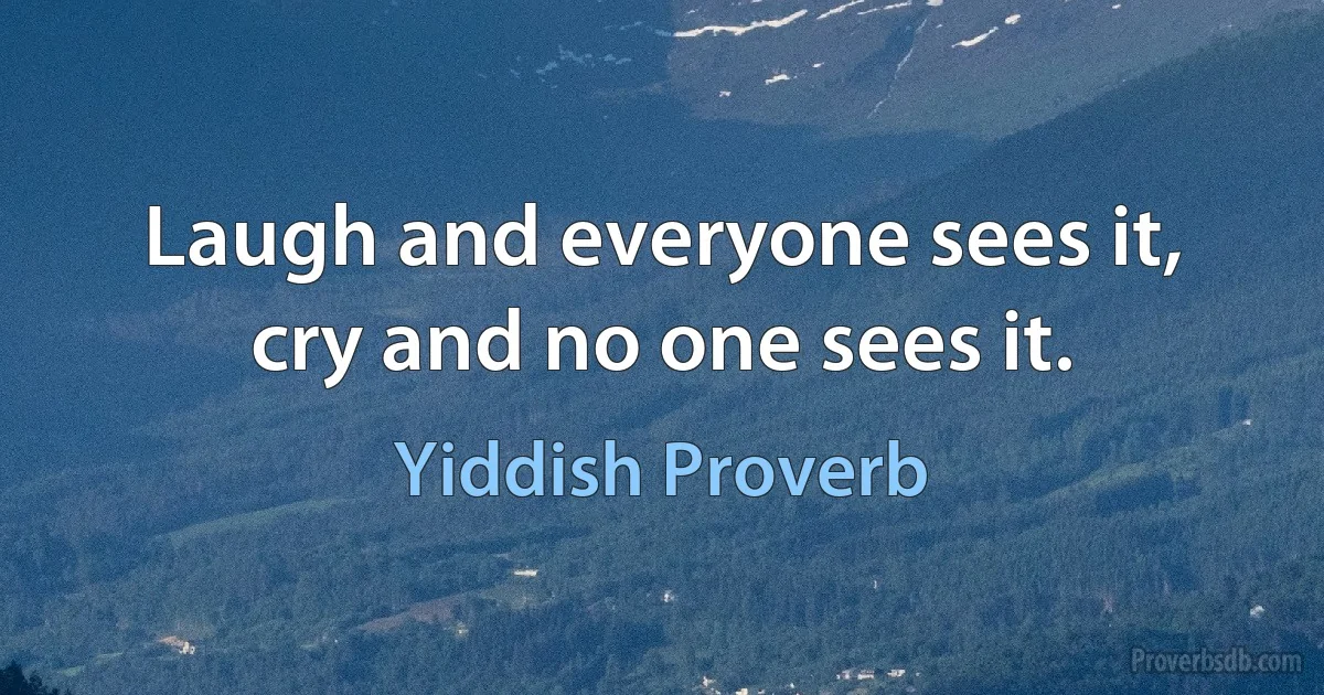 Laugh and everyone sees it, cry and no one sees it. (Yiddish Proverb)