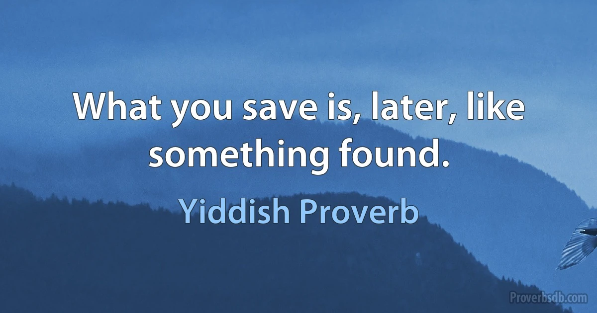 What you save is, later, like something found. (Yiddish Proverb)