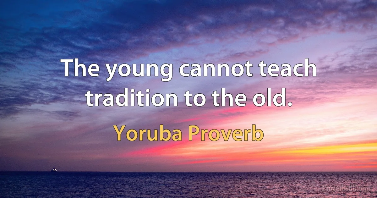 The young cannot teach tradition to the old. (Yoruba Proverb)