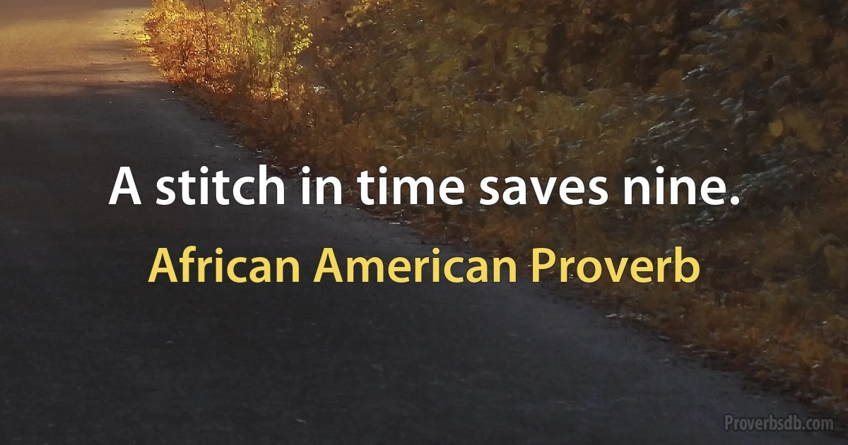 A stitch in time saves nine. (African American Proverb)