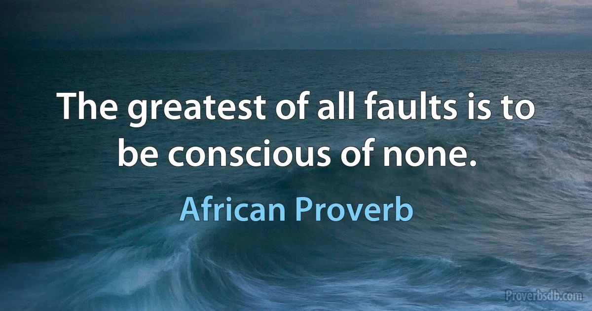 The greatest of all faults is to be conscious of none. (African Proverb)