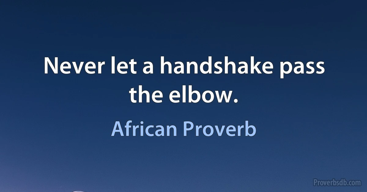 Never let a handshake pass the elbow. (African Proverb)