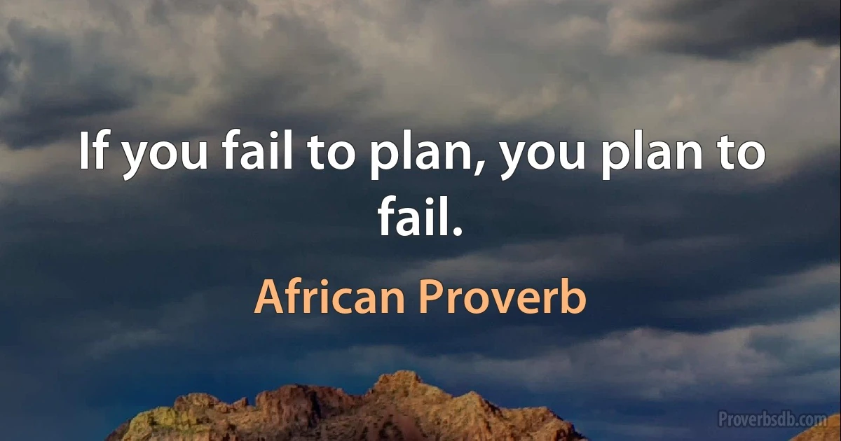 If you fail to plan, you plan to fail. (African Proverb)