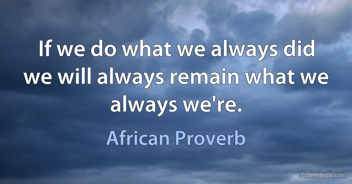 If we do what we always did we will always remain what we always we're. (African Proverb)