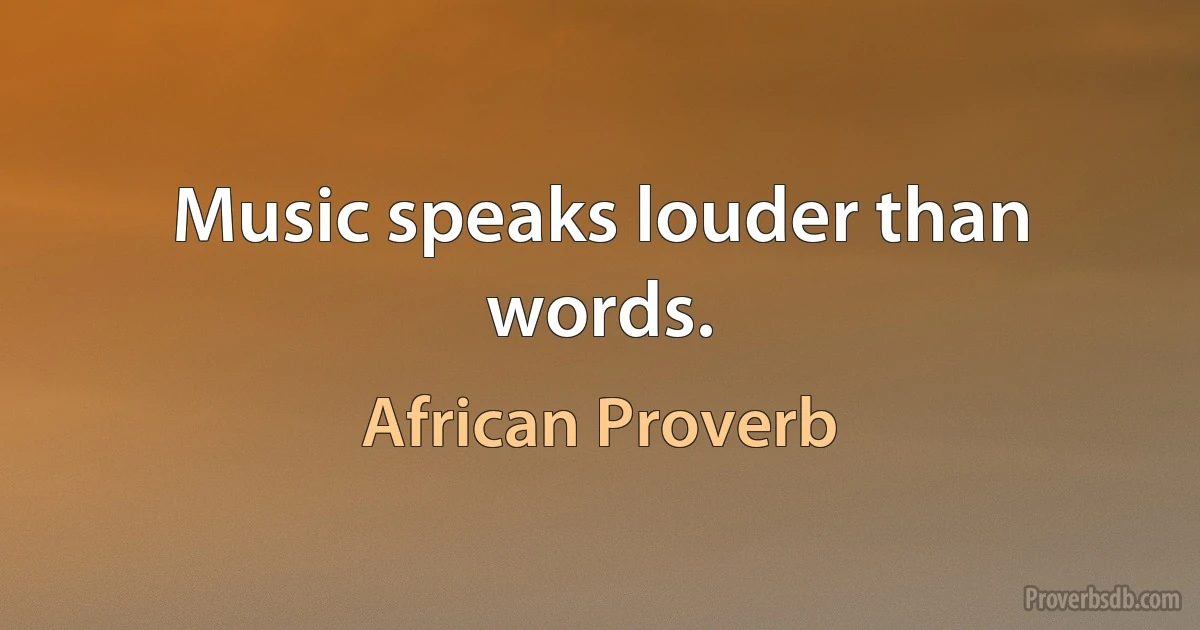 Music speaks louder than words. (African Proverb)