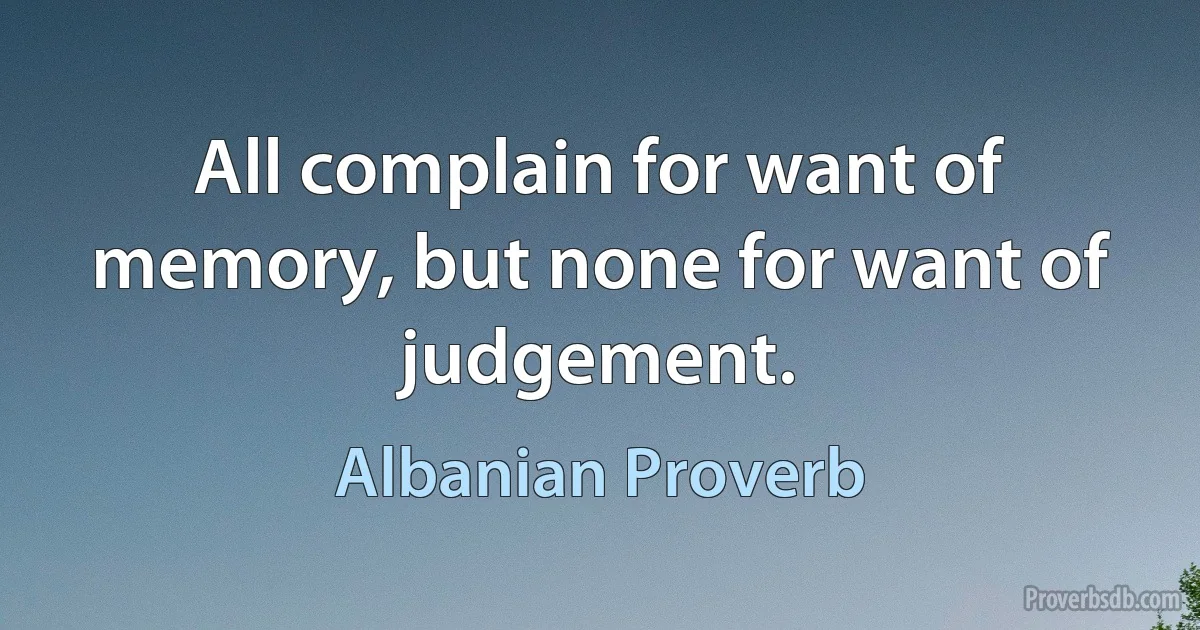 All complain for want of memory, but none for want of judgement. (Albanian Proverb)