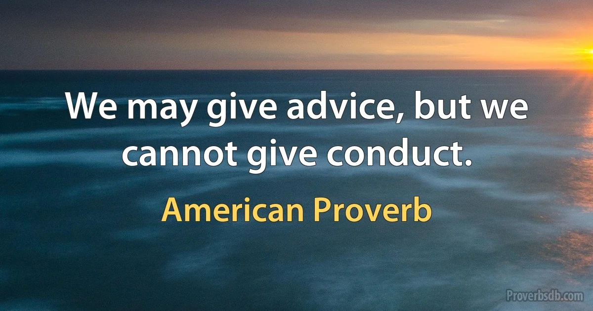 We may give advice, but we cannot give conduct. (American Proverb)