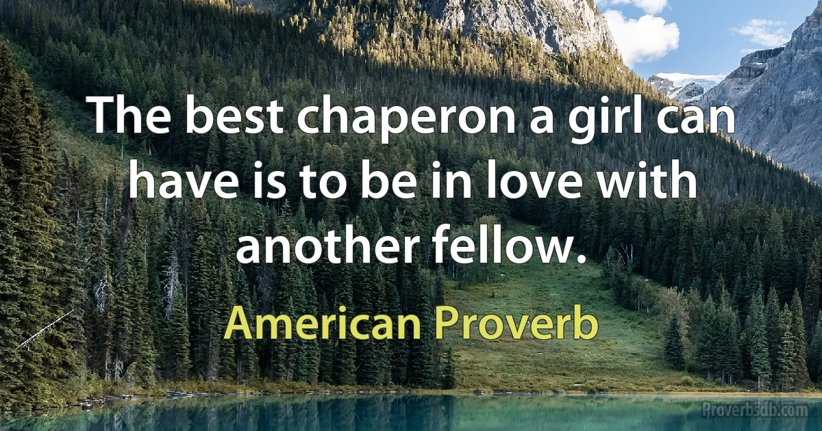 The best chaperon a girl can have is to be in love with another fellow. (American Proverb)