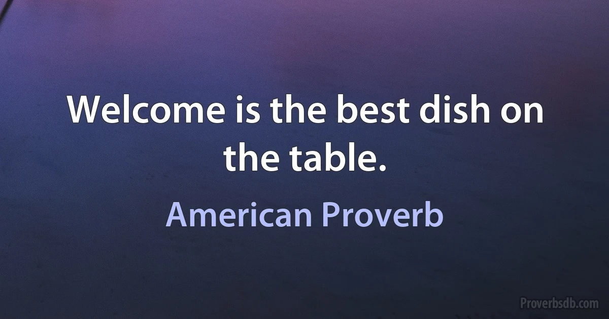 Welcome is the best dish on the table. (American Proverb)