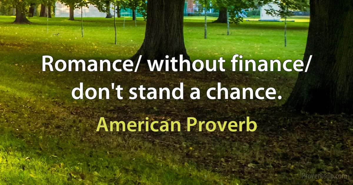 Romance/ without finance/ don't stand a chance. (American Proverb)