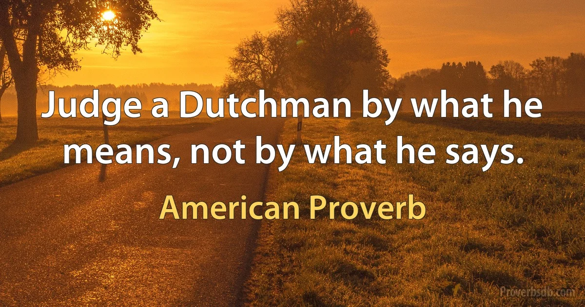 Judge a Dutchman by what he means, not by what he says. (American Proverb)