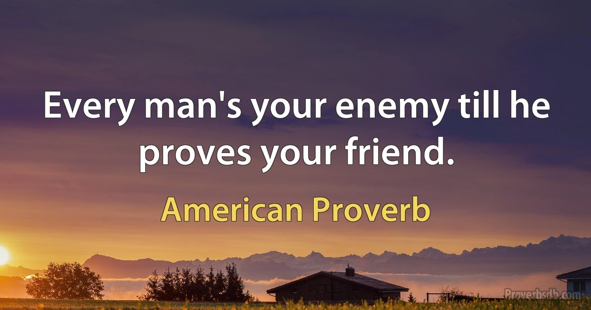 Every man's your enemy till he proves your friend. (American Proverb)