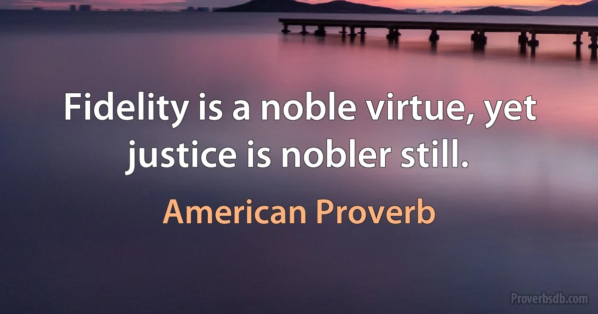 Fidelity is a noble virtue, yet justice is nobler still. (American Proverb)