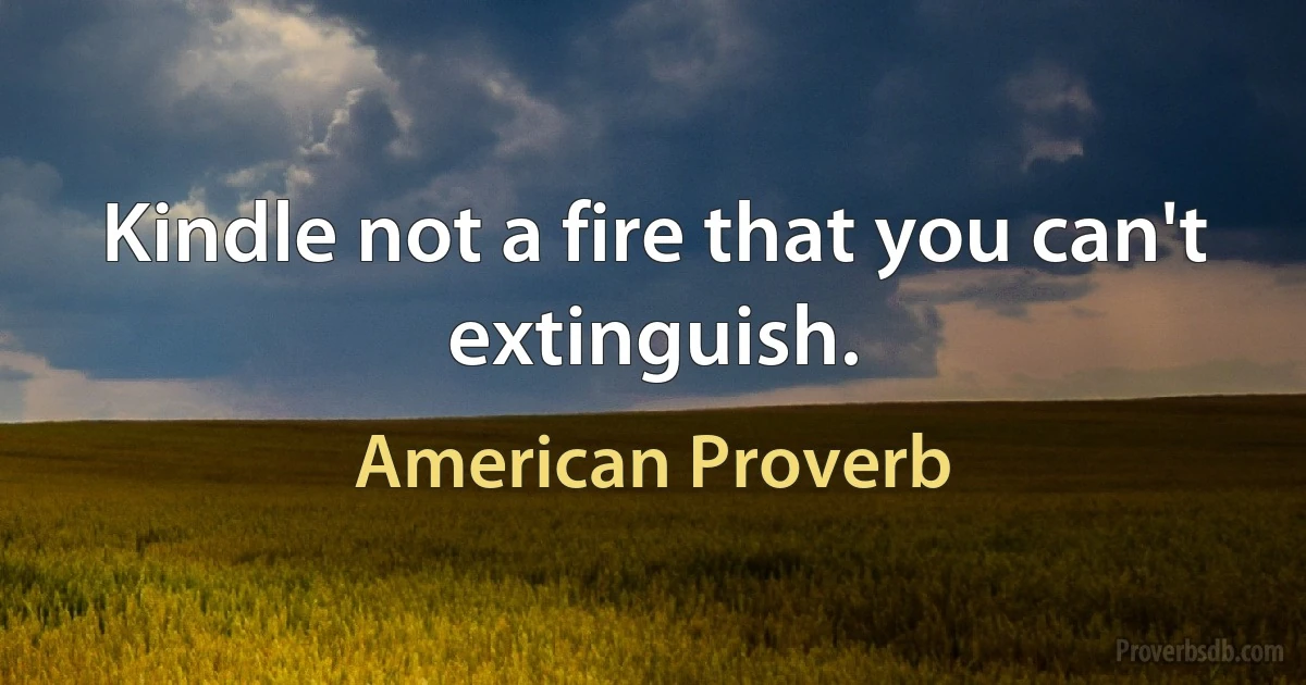 Kindle not a fire that you can't extinguish. (American Proverb)