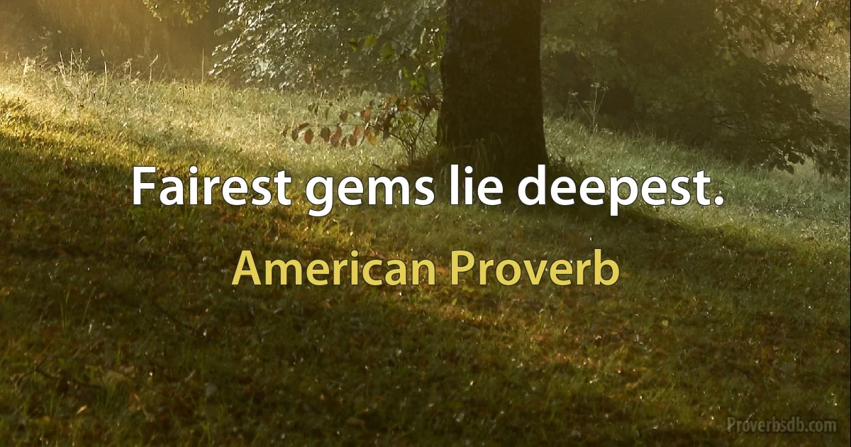 Fairest gems lie deepest. (American Proverb)