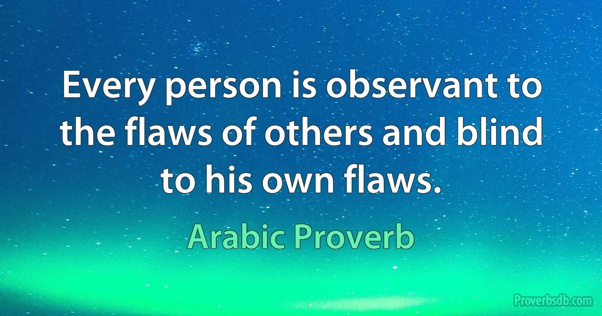 Every person is observant to the flaws of others and blind to his own flaws. (Arabic Proverb)