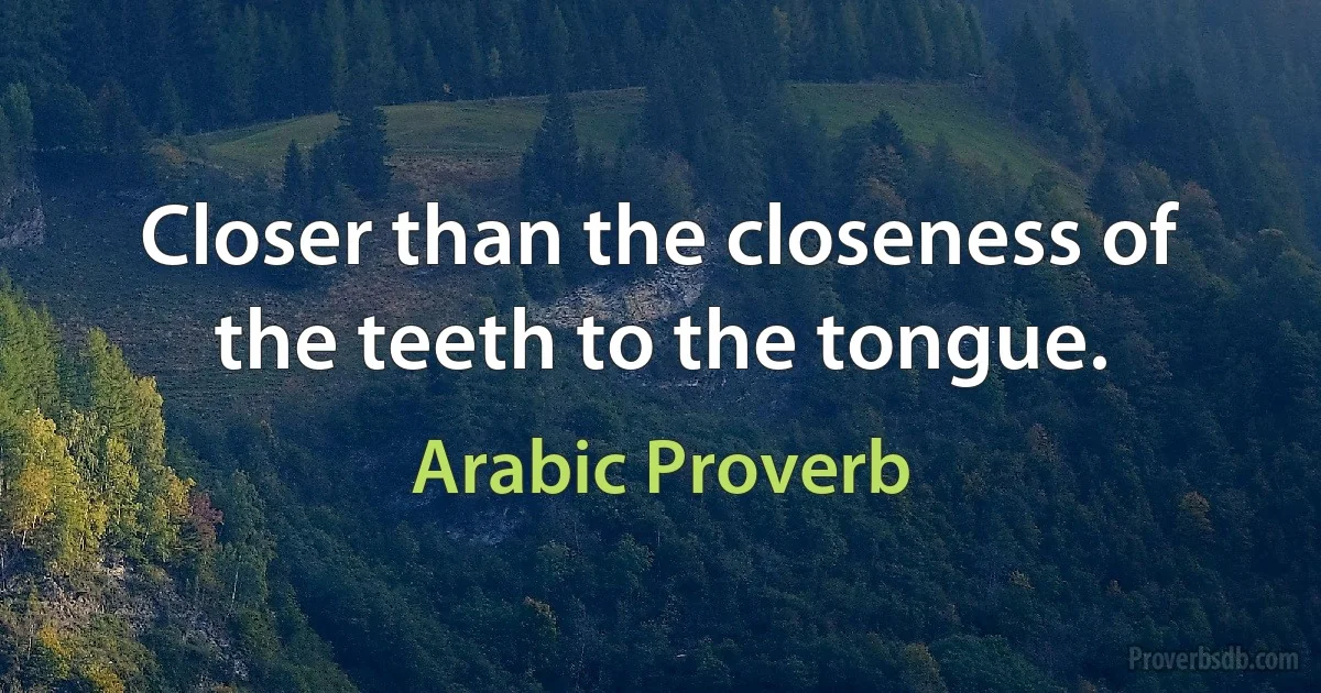 Closer than the closeness of the teeth to the tongue. (Arabic Proverb)