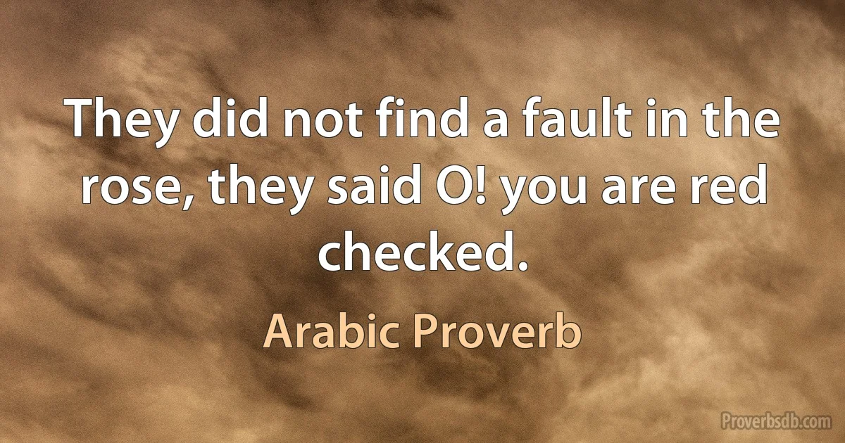 They did not find a fault in the rose, they said O! you are red checked. (Arabic Proverb)