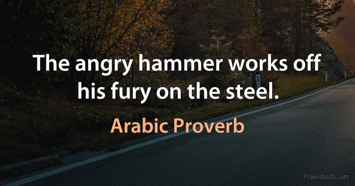 The angry hammer works off his fury on the steel. (Arabic Proverb)