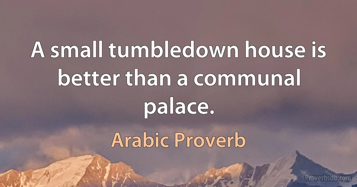 A small tumbledown house is better than a communal palace. (Arabic Proverb)