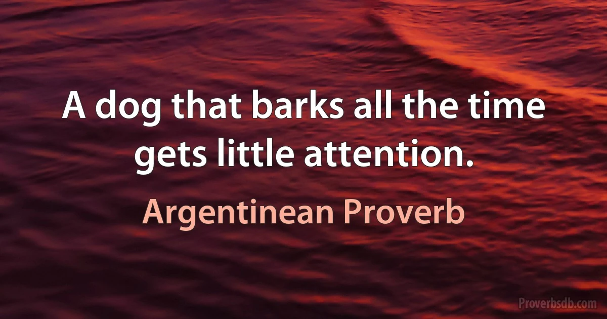 A dog that barks all the time gets little attention. (Argentinean Proverb)