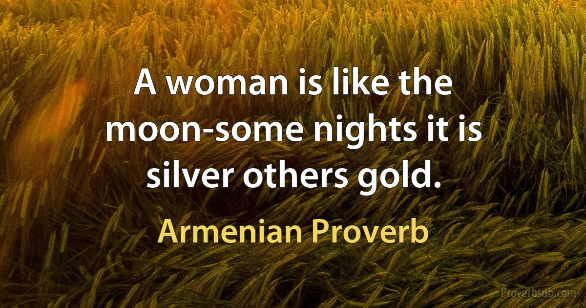 A woman is like the moon-some nights it is silver others gold. (Armenian Proverb)