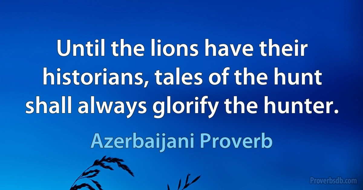 Until the lions have their historians, tales of the hunt shall always glorify the hunter. (Azerbaijani Proverb)