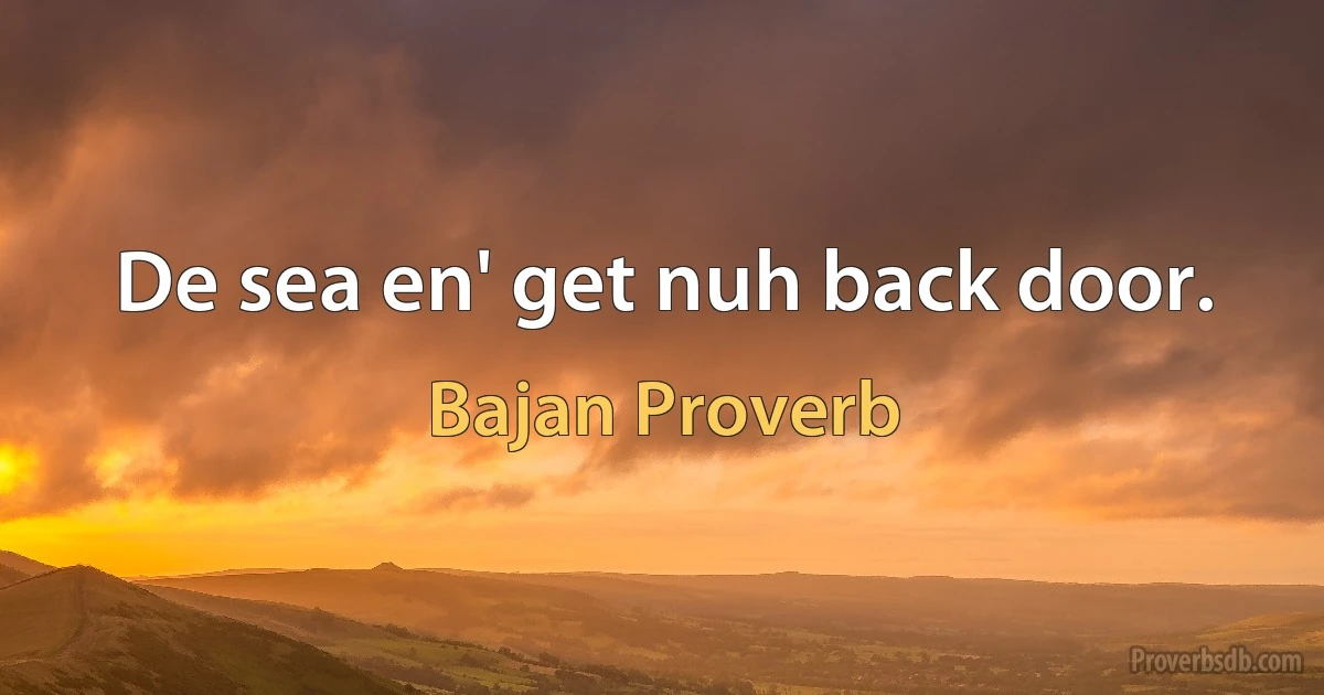 De sea en' get nuh back door. (Bajan Proverb)