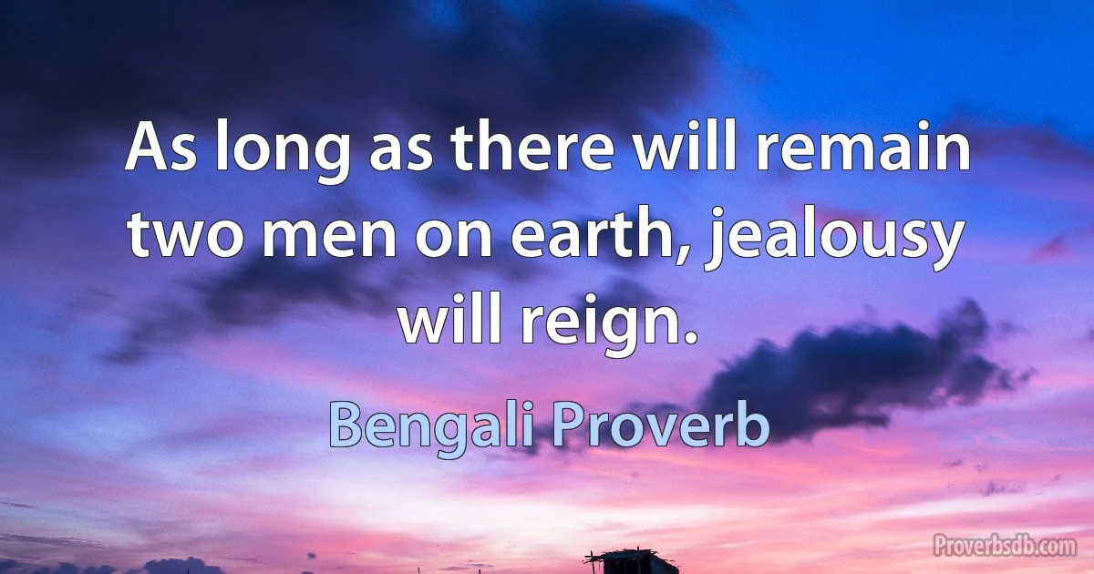 As long as there will remain two men on earth, jealousy will reign. (Bengali Proverb)