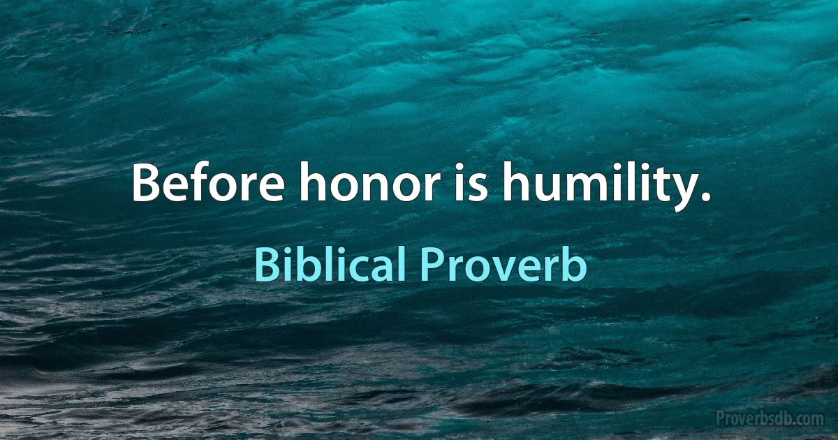 Before honor is humility. (Biblical Proverb)