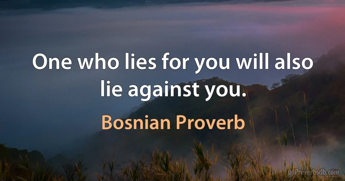 One who lies for you will also lie against you. (Bosnian Proverb)